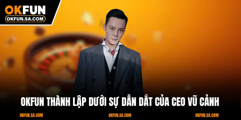 CEO Vũ Cảnh 1 OKFUN thành lập dưới sự dẫn dắt của CEO Vũ Cảnh